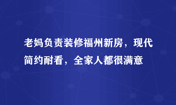 老妈负责装修福州新房，现代简约耐看，全家人都很满意