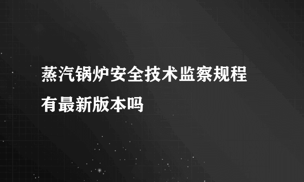 蒸汽锅炉安全技术监察规程 有最新版本吗