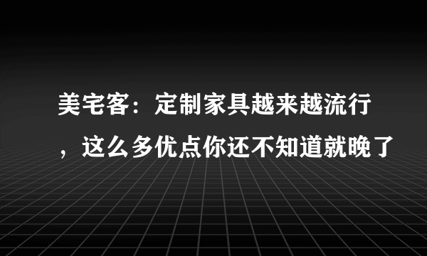 美宅客：定制家具越来越流行，这么多优点你还不知道就晚了