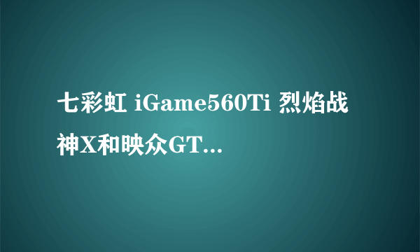 七彩虹 iGame560Ti 烈焰战神X和映众GTX560TI冰龙版 那个好？