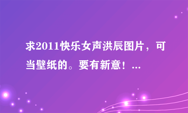 求2011快乐女声洪辰图片，可当壁纸的。要有新意！不为别人，只为老大！