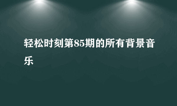 轻松时刻第85期的所有背景音乐