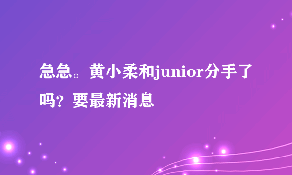 急急。黄小柔和junior分手了吗？要最新消息