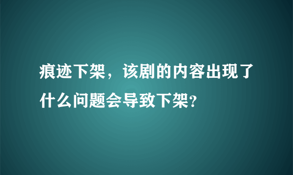 痕迹下架，该剧的内容出现了什么问题会导致下架？