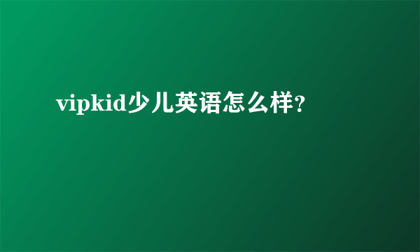 vipkid少儿英语怎么样？