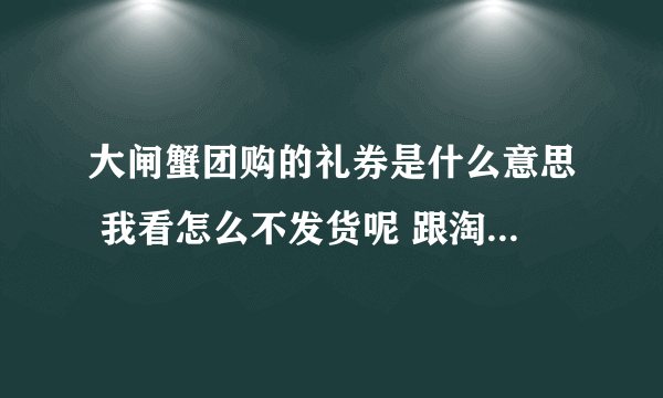 大闸蟹团购的礼券是什么意思 我看怎么不发货呢 跟淘宝不一样吗？