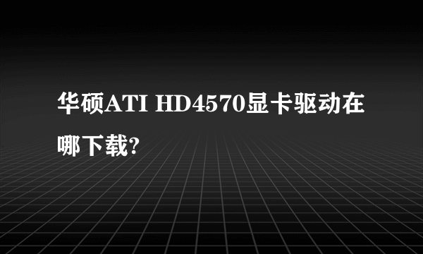 华硕ATI HD4570显卡驱动在哪下载?