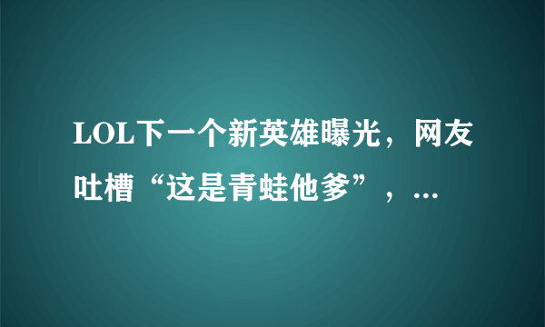 LOL下一个新英雄曝光，网友吐槽“这是青蛙他爹”，你怎么看？