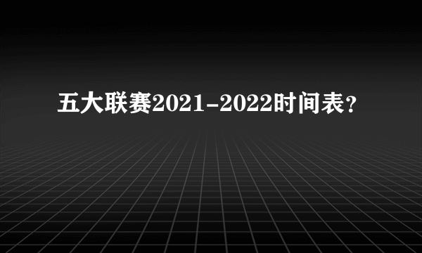 五大联赛2021-2022时间表？