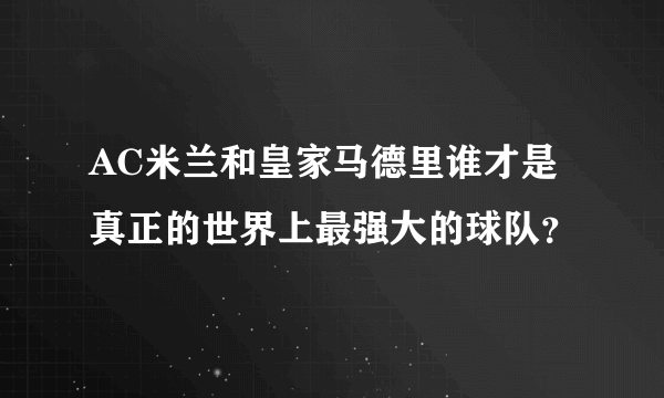 AC米兰和皇家马德里谁才是真正的世界上最强大的球队？