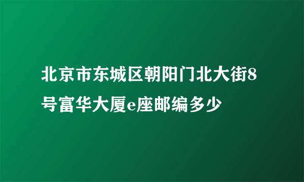 北京市东城区朝阳门北大街8号富华大厦e座邮编多少