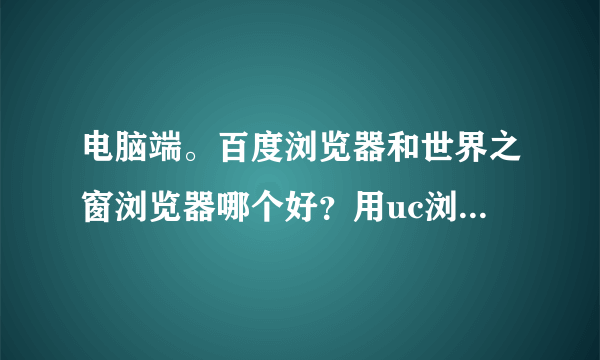 电脑端。百度浏览器和世界之窗浏览器哪个好？用uc浏览器好吗？