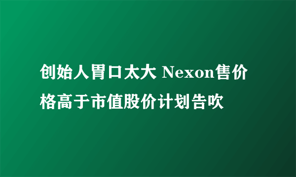 创始人胃口太大 Nexon售价格高于市值股价计划告吹