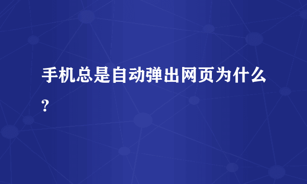 手机总是自动弹出网页为什么?