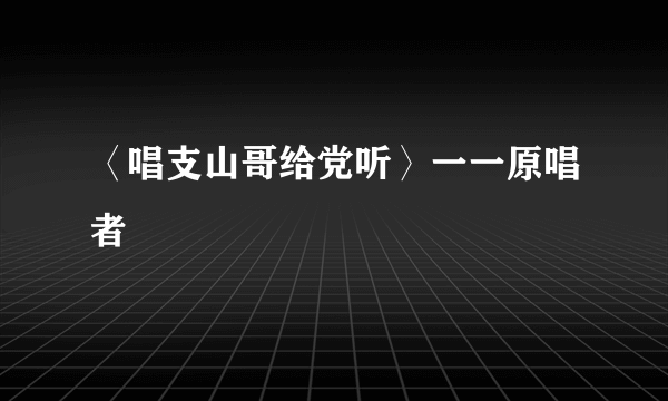 〈唱支山哥给党听〉一一原唱者