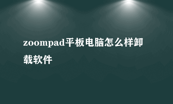 zoompad平板电脑怎么样卸载软件