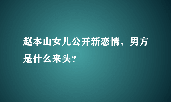 赵本山女儿公开新恋情，男方是什么来头？