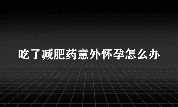 吃了减肥药意外怀孕怎么办