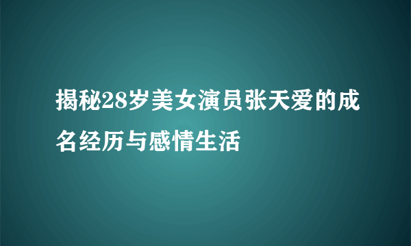 揭秘28岁美女演员张天爱的成名经历与感情生活