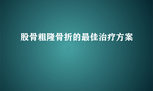 股骨粗隆骨折的最佳治疗方案