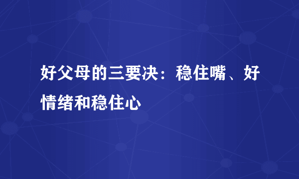 好父母的三要决：稳住嘴、好情绪和稳住心