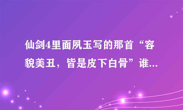 仙剑4里面夙玉写的那首“容貌美丑，皆是皮下白骨”谁有全诗？