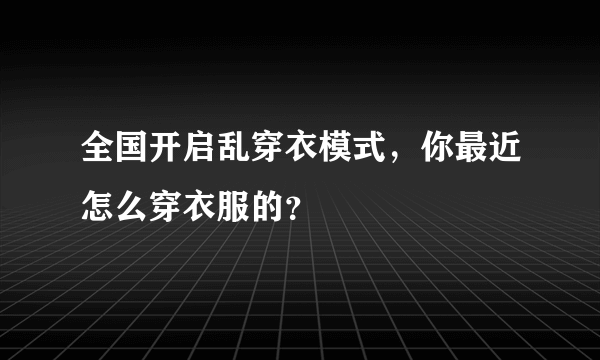 全国开启乱穿衣模式，你最近怎么穿衣服的？