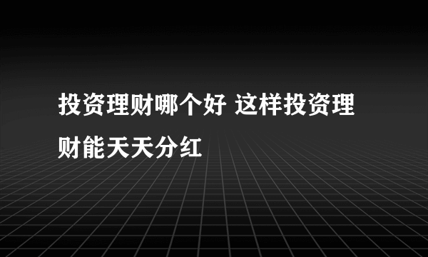 投资理财哪个好 这样投资理财能天天分红