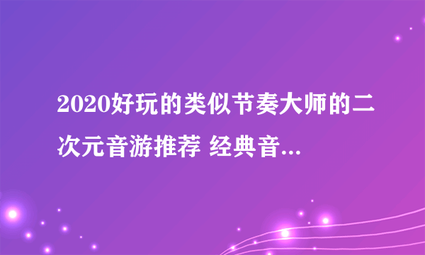 2020好玩的类似节奏大师的二次元音游推荐 经典音游玩法音库却不一样