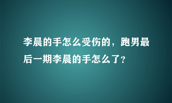 李晨的手怎么受伤的，跑男最后一期李晨的手怎么了？