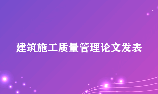 建筑施工质量管理论文发表