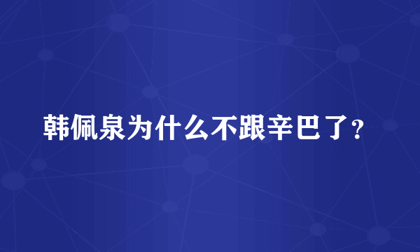 韩佩泉为什么不跟辛巴了？