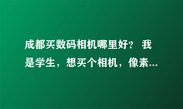 成都买数码相机哪里好？ 我是学生，想买个相机，像素不追求好高，外观个性点，1000左右够了。大家推荐点机型和卖家吧。谢谢啦