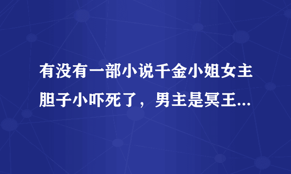 有没有一部小说千金小姐女主胆子小吓死了，男主是冥王，后来和女主回人间了。小说名叫什么