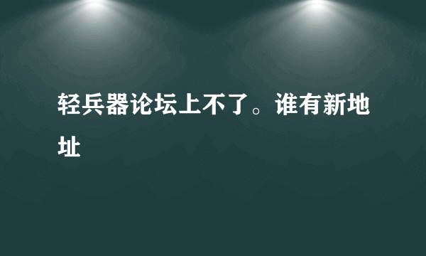 轻兵器论坛上不了。谁有新地址