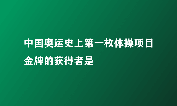 中国奥运史上第一枚体操项目金牌的获得者是