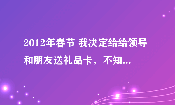 2012年春节 我决定给给领导和朋友送礼品卡，不知选哪家公司的经济又实惠的？