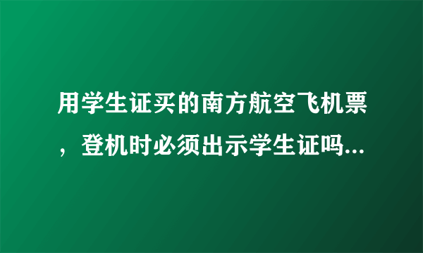 用学生证买的南方航空飞机票，登机时必须出示学生证吗？本人刚毕业，学生证被学校回收了，出示不了