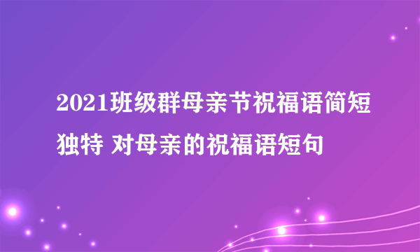 2021班级群母亲节祝福语简短独特 对母亲的祝福语短句