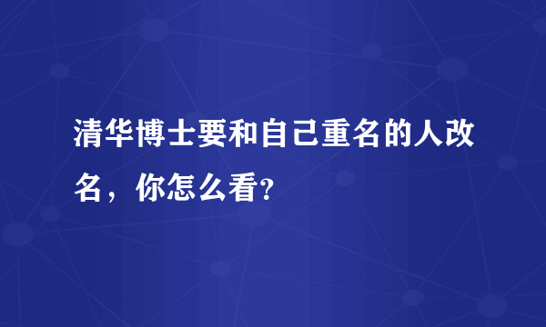 清华博士要和自己重名的人改名，你怎么看？