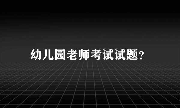 幼儿园老师考试试题？