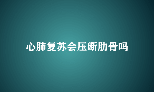 心肺复苏会压断肋骨吗