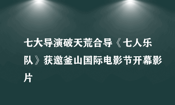 七大导演破天荒合导《七人乐队》获邀釜山国际电影节开幕影片