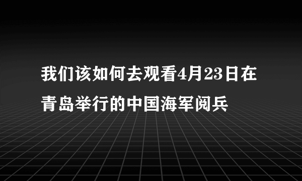 我们该如何去观看4月23日在青岛举行的中国海军阅兵