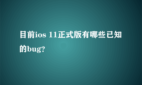 目前ios 11正式版有哪些已知的bug？