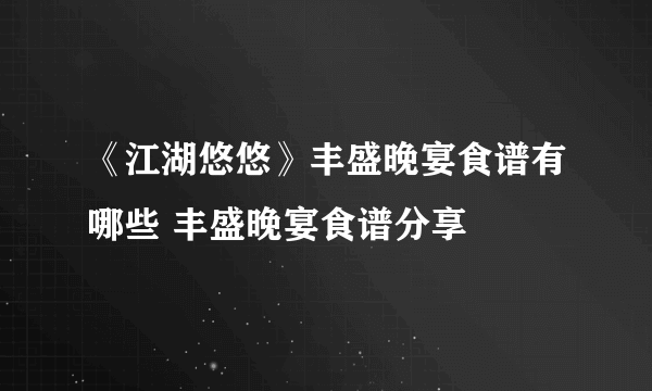 《江湖悠悠》丰盛晚宴食谱有哪些 丰盛晚宴食谱分享