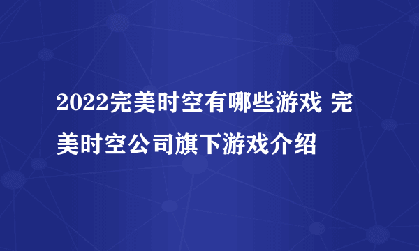 2022完美时空有哪些游戏 完美时空公司旗下游戏介绍