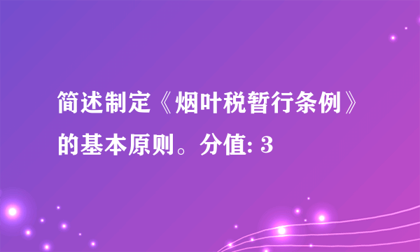 简述制定《烟叶税暂行条例》的基本原则。分值: 3