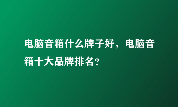 电脑音箱什么牌子好，电脑音箱十大品牌排名？