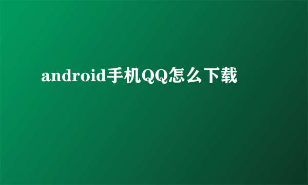 android手机QQ怎么下载